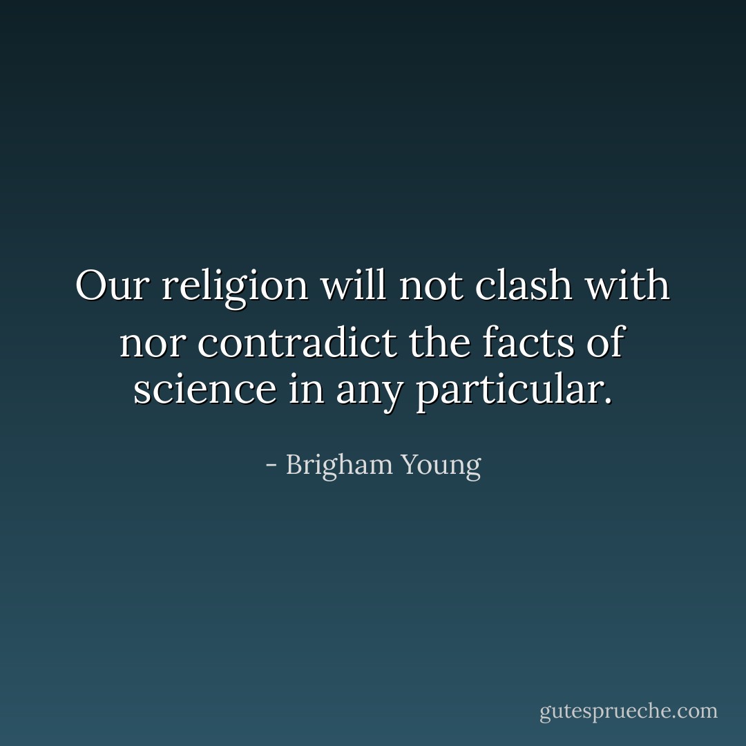 Our religion will not clash with nor contradict the facts of science in any particular. - Brigham Young
