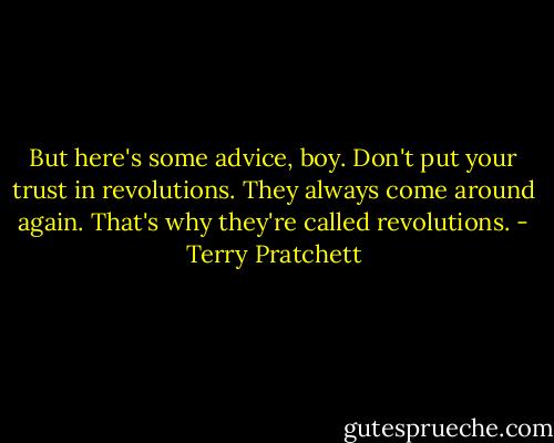 But here's some advice, boy. Don't put your trust in revolutions. They always come around again. That's why they're called revolutions. - Terry Pratchett