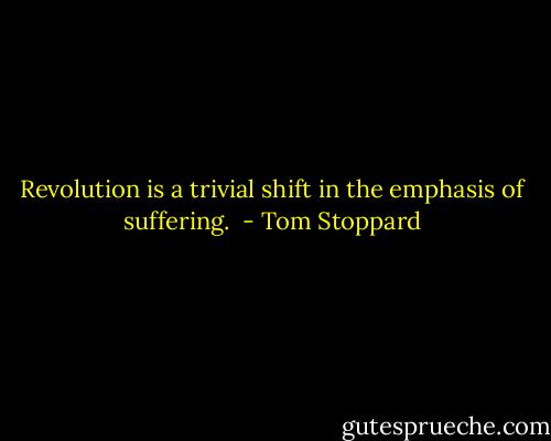 Revolution is a trivial shift in the emphasis of suffering.  - Tom Stoppard
