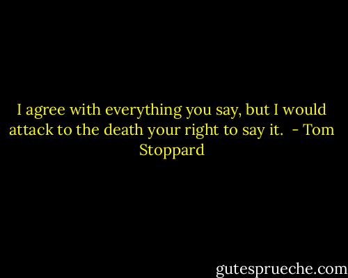 I agree with everything you say, but I would attack to the death your right to say it.  - Tom Stoppard