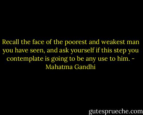 Recall the face of the poorest and weakest man you have seen, and ask yourself if this step you contemplate is going to be any use to him. - Mahatma Gandhi