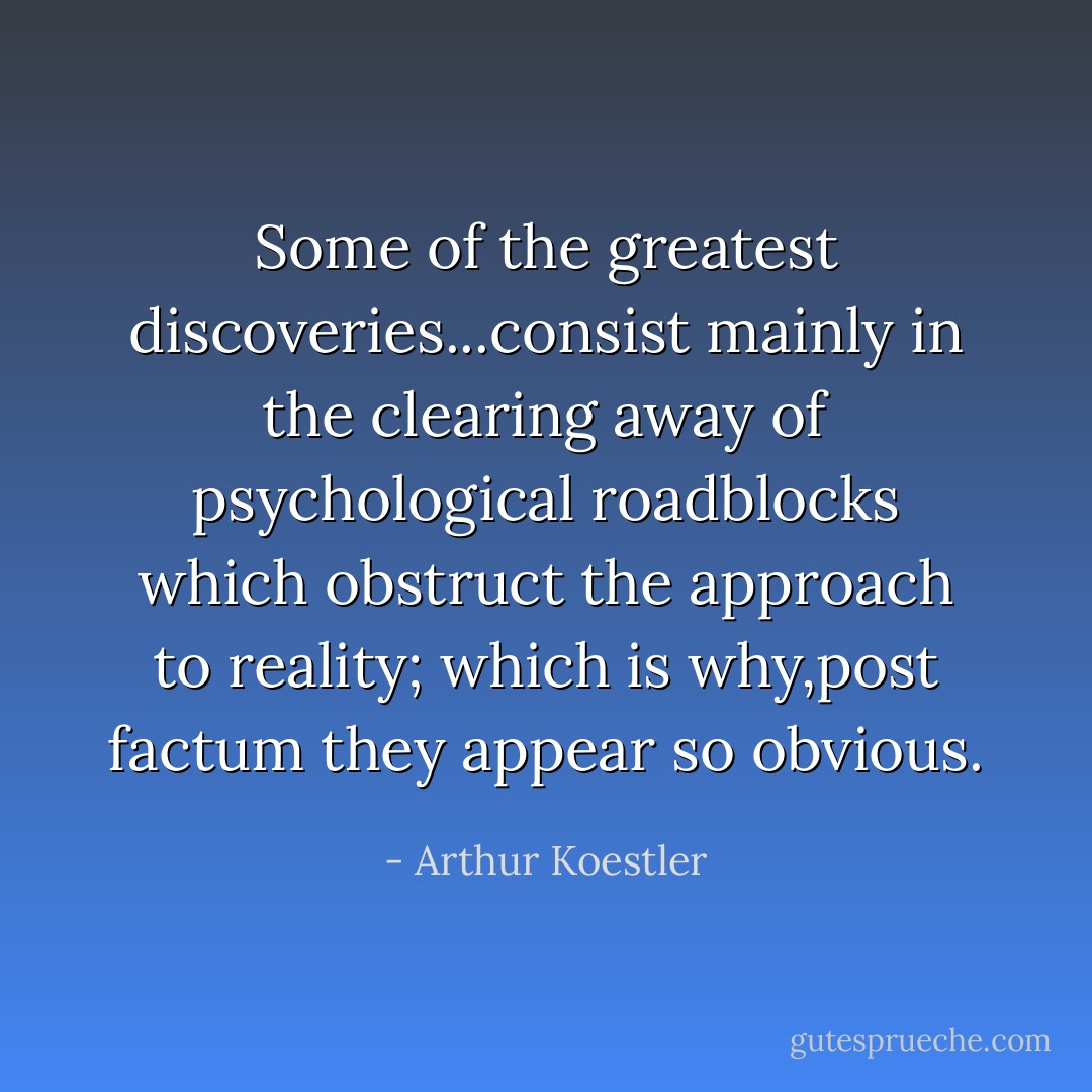 Some of the greatest discoveries...consist mainly in the clearing away of psychological roadblocks which obstruct the approach to reality; which is why,<i>post factum</i> they appear so obvious. - Arthur Koestler