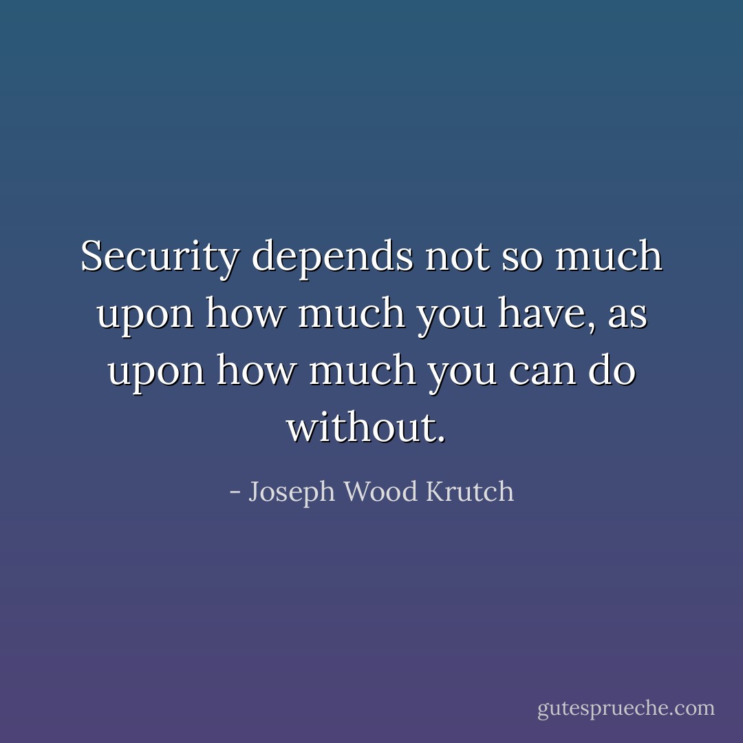 Security depends not so much upon how much you have, as upon how much you can do without.  - Joseph Wood Krutch