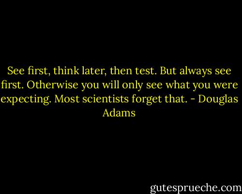 See first, think later, then test. But always see first. Otherwise you will only see what you were expecting. Most scientists forget that. - Douglas Adams