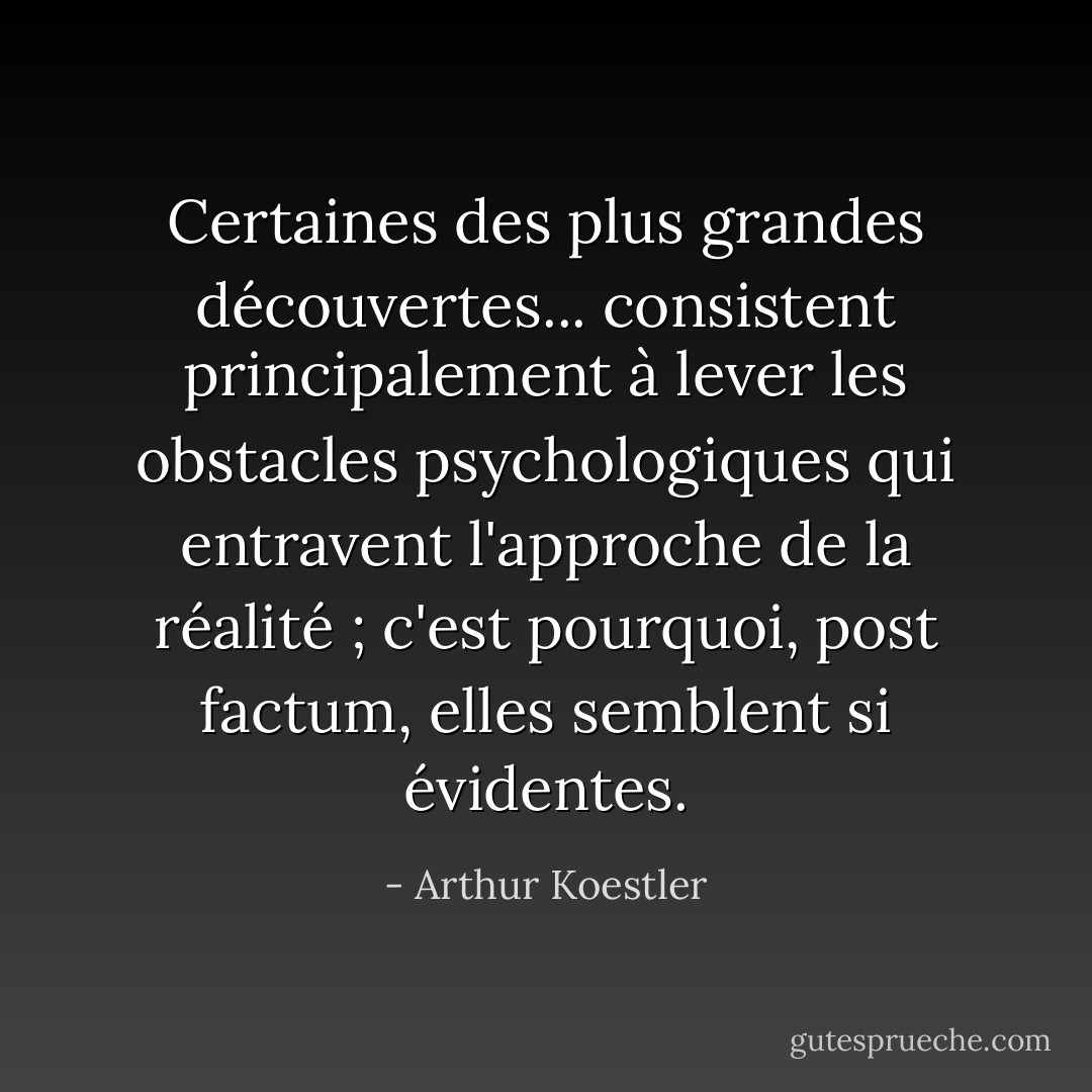 Certaines des plus grandes découvertes... consistent principalement à lever les obstacles psychologiques qui entravent l'approche de la réalité ; c'est pourquoi, <i>post factum</i>, elles semblent si évidentes. - Arthur Koestler