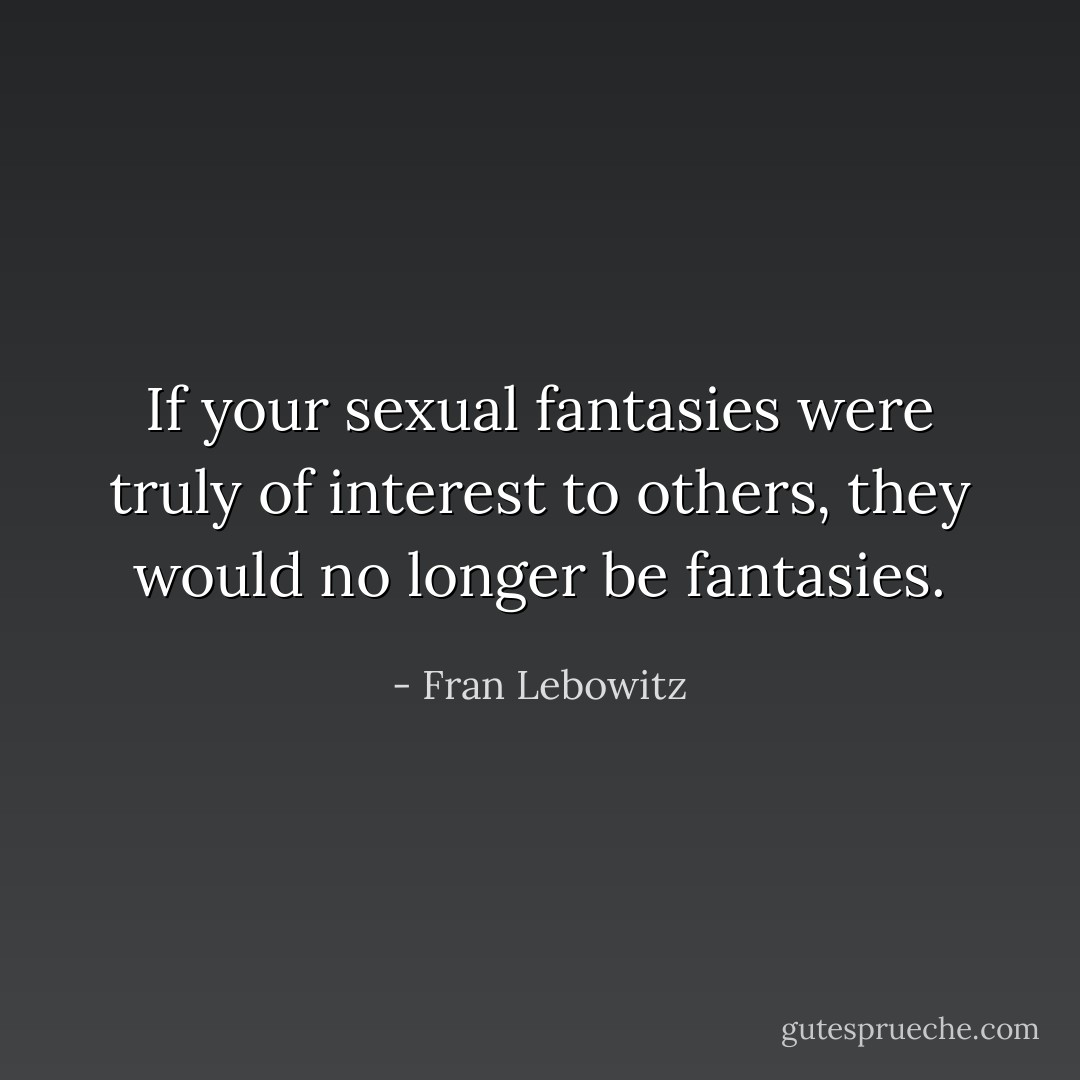 If your sexual fantasies were truly of interest to others, they would no longer be fantasies. - Fran Lebowitz