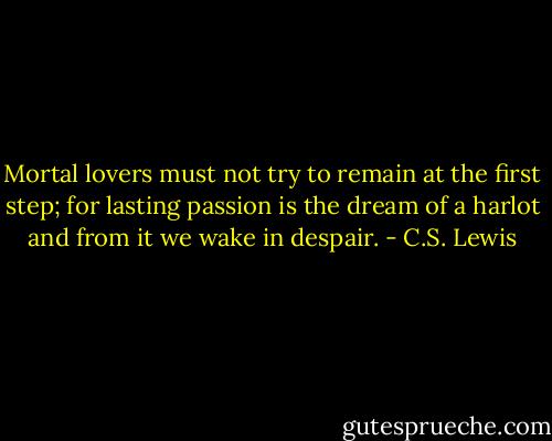 Mortal lovers must not try to remain at the first step; for lasting passion is the dream of a harlot and from it we wake in despair. - C.S. Lewis