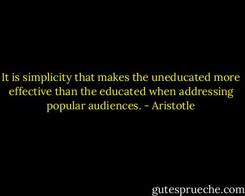 It is simplicity that makes the uneducated more effective than the educated when addressing popular audiences. - Aristotle