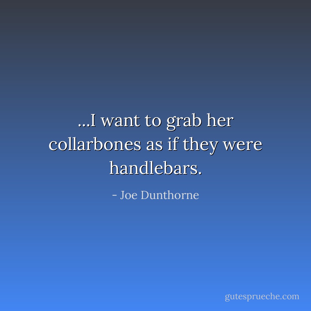 ...I want to grab her collarbones as if they were handlebars. - Joe Dunthorne