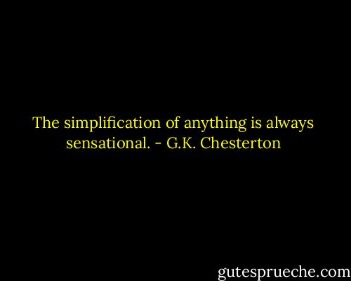 The simplification of anything is always sensational. - G.K. Chesterton