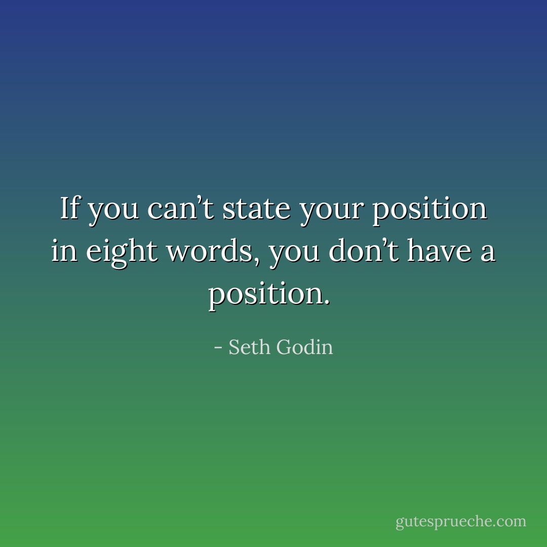 If you can’t state your position in eight words, you don’t have a position.  - Seth Godin