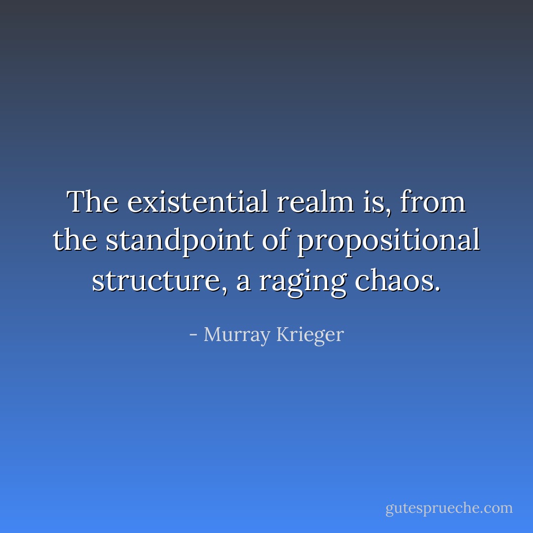 The existential realm is, from the standpoint of propositional structure, a raging chaos. - Murray Krieger