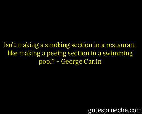 Isn’t making a smoking section in a restaurant like making a peeing section in a swimming pool? - George Carlin