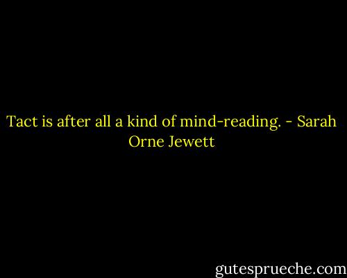 Tact is after all a kind of mind-reading. - Sarah Orne Jewett