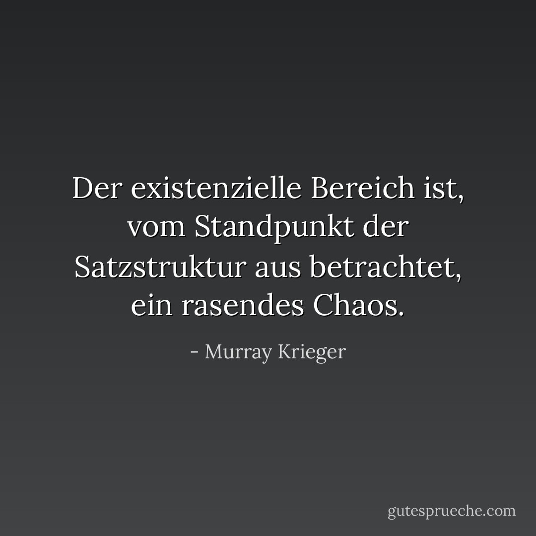 Der existenzielle Bereich ist, vom Standpunkt der Satzstruktur aus betrachtet, ein rasendes Chaos. - Murray Krieger<