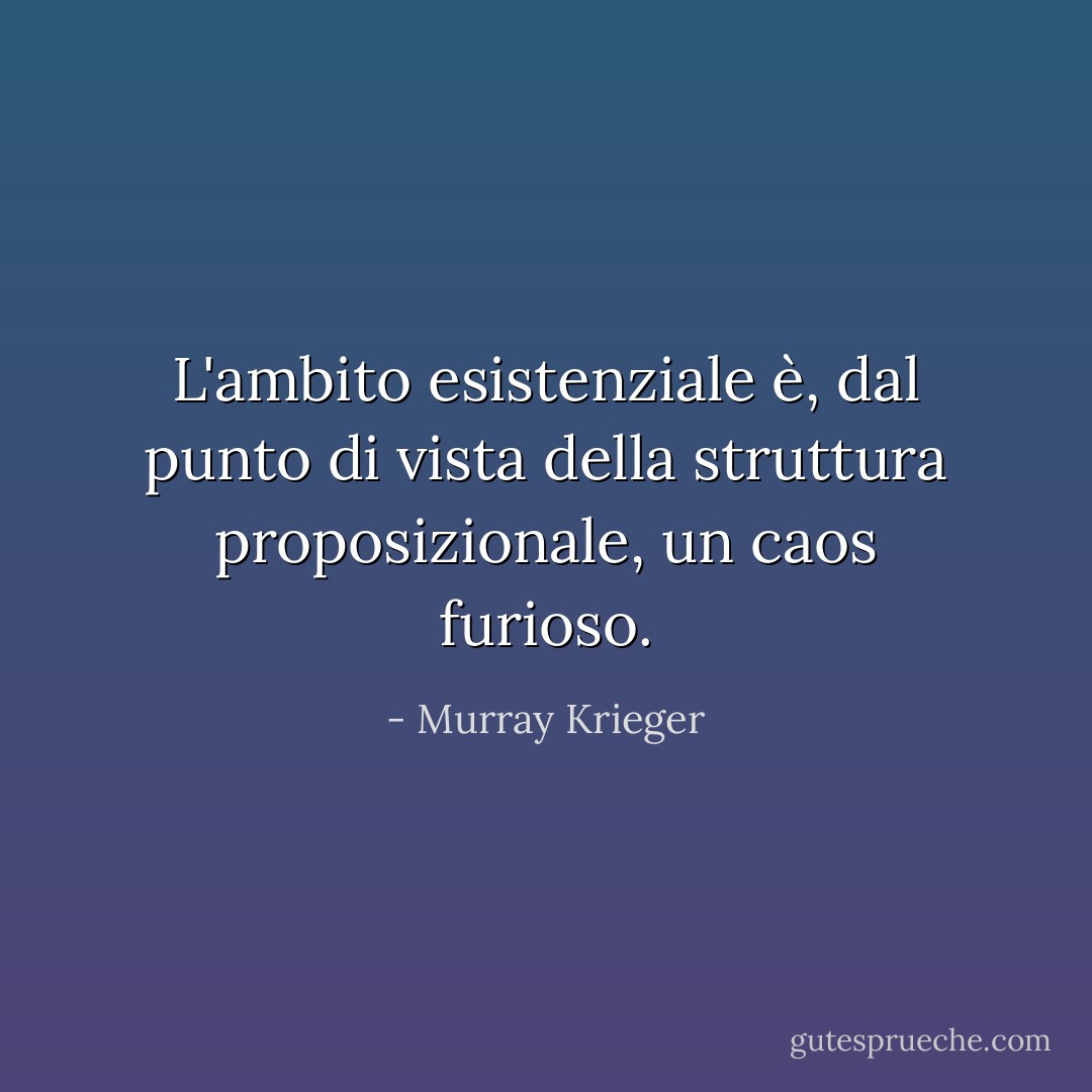 L'ambito esistenziale è, dal punto di vista della struttura proposizionale, un caos furioso. - Murray Krieger