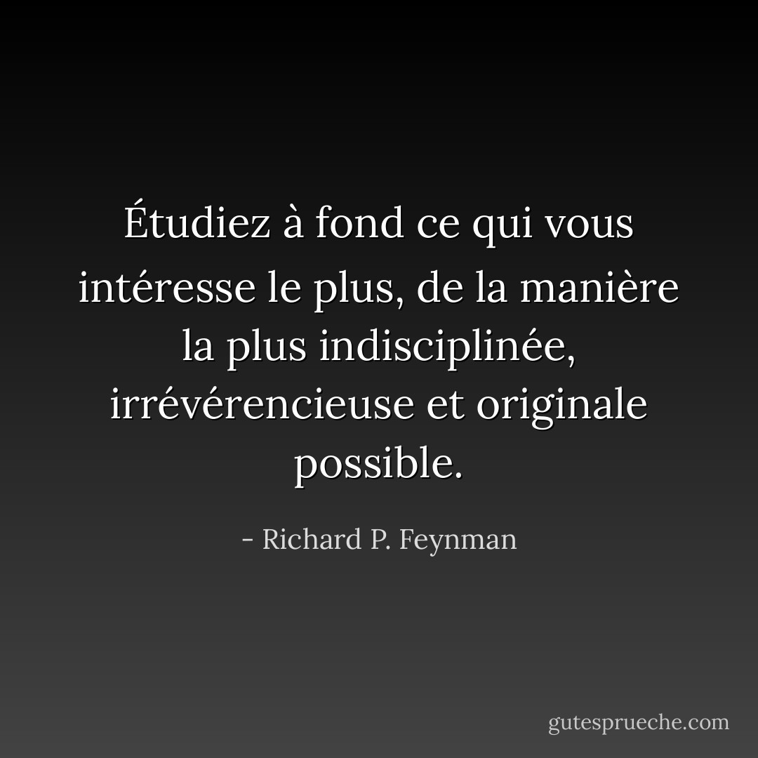Étudiez à fond ce qui vous intéresse le plus, de la manière la plus indisciplinée, irrévérencieuse et originale possible. - Richard P. Feynman