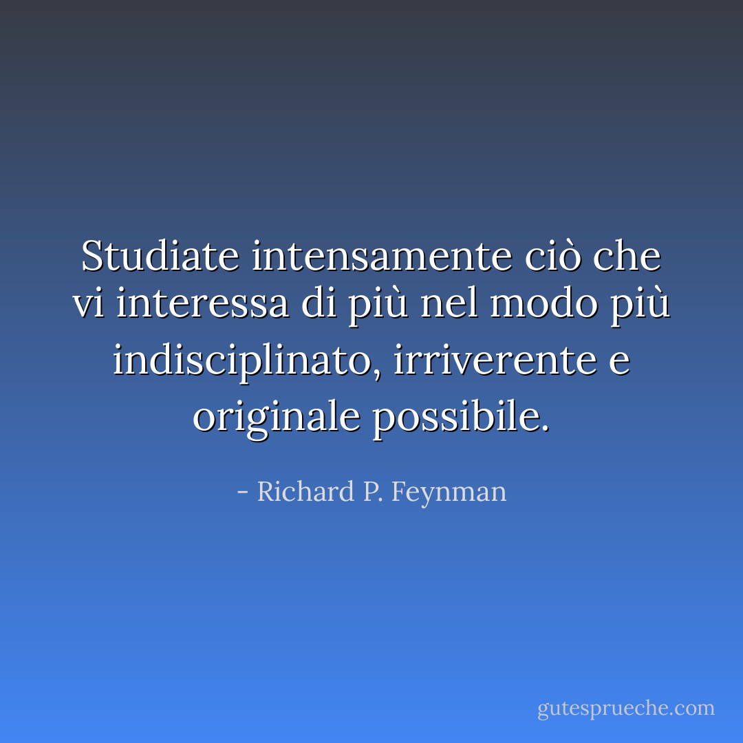 Studiate intensamente ciò che vi interessa di più nel modo più indisciplinato, irriverente e originale possibile. - Richard P. Feynman