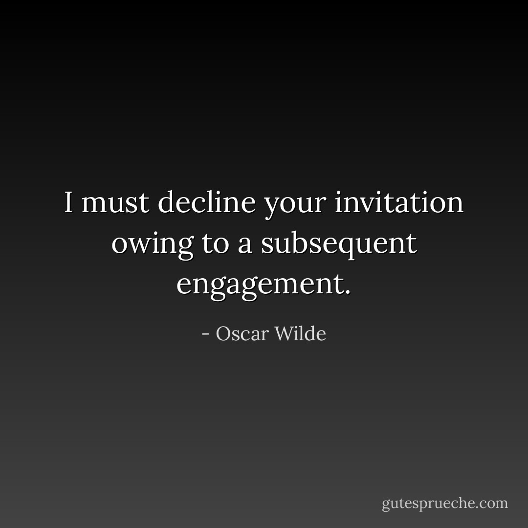 I must decline your invitation owing to a subsequent engagement. - Oscar Wilde