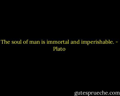 The soul of man is immortal and imperishable. - Plato