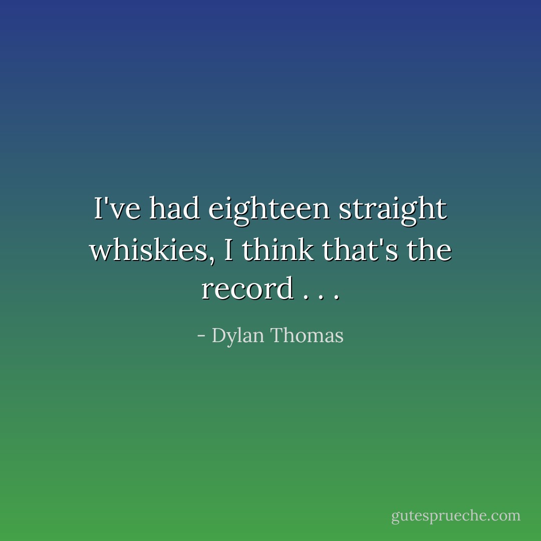 I've had eighteen straight whiskies, I think that's the record . . . - Dylan Thomas