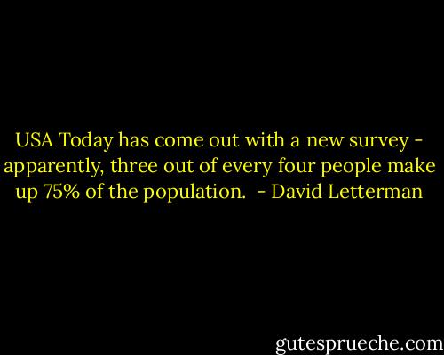 USA Today has come out with a new survey - apparently, three out of every four people make up 75% of the population.  - David Letterman