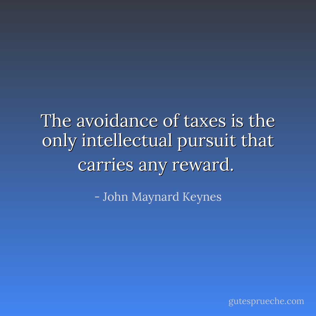 The avoidance of taxes is the only intellectual pursuit that carries any reward.  - John Maynard Keynes