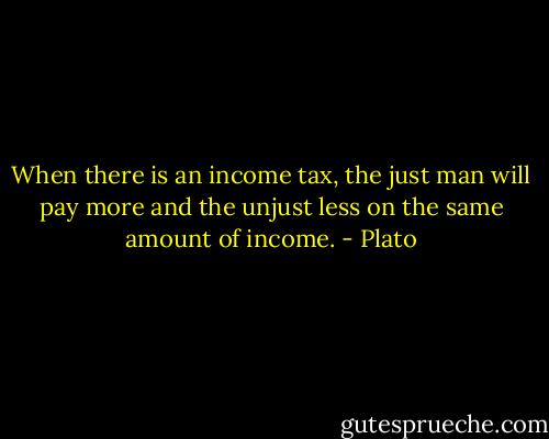 When there is an income tax, the just man will pay more and the unjust less on the same amount of income. - Plato