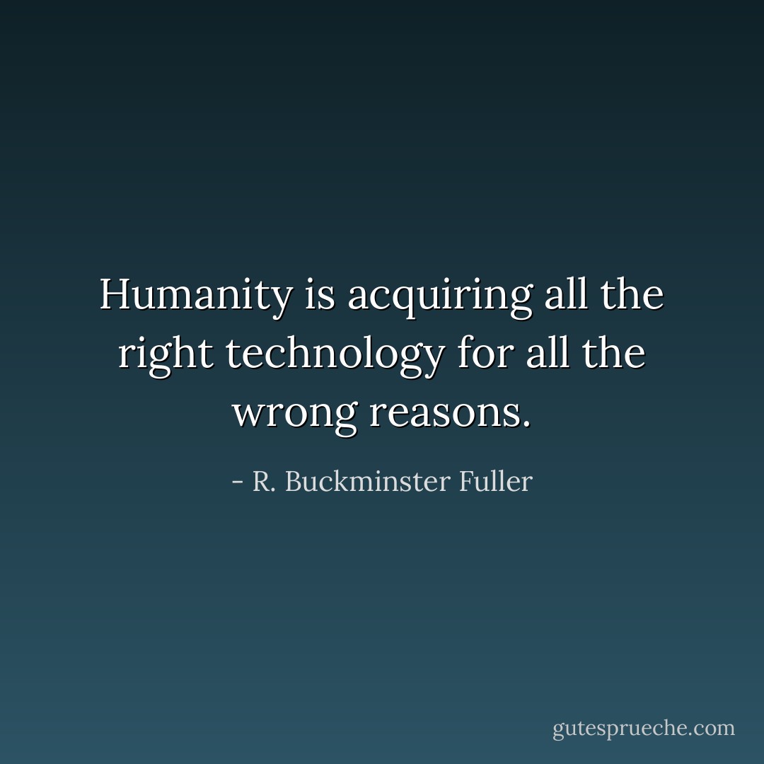 Humanity is acquiring all the right technology for all the wrong reasons. - R. Buckminster Fuller