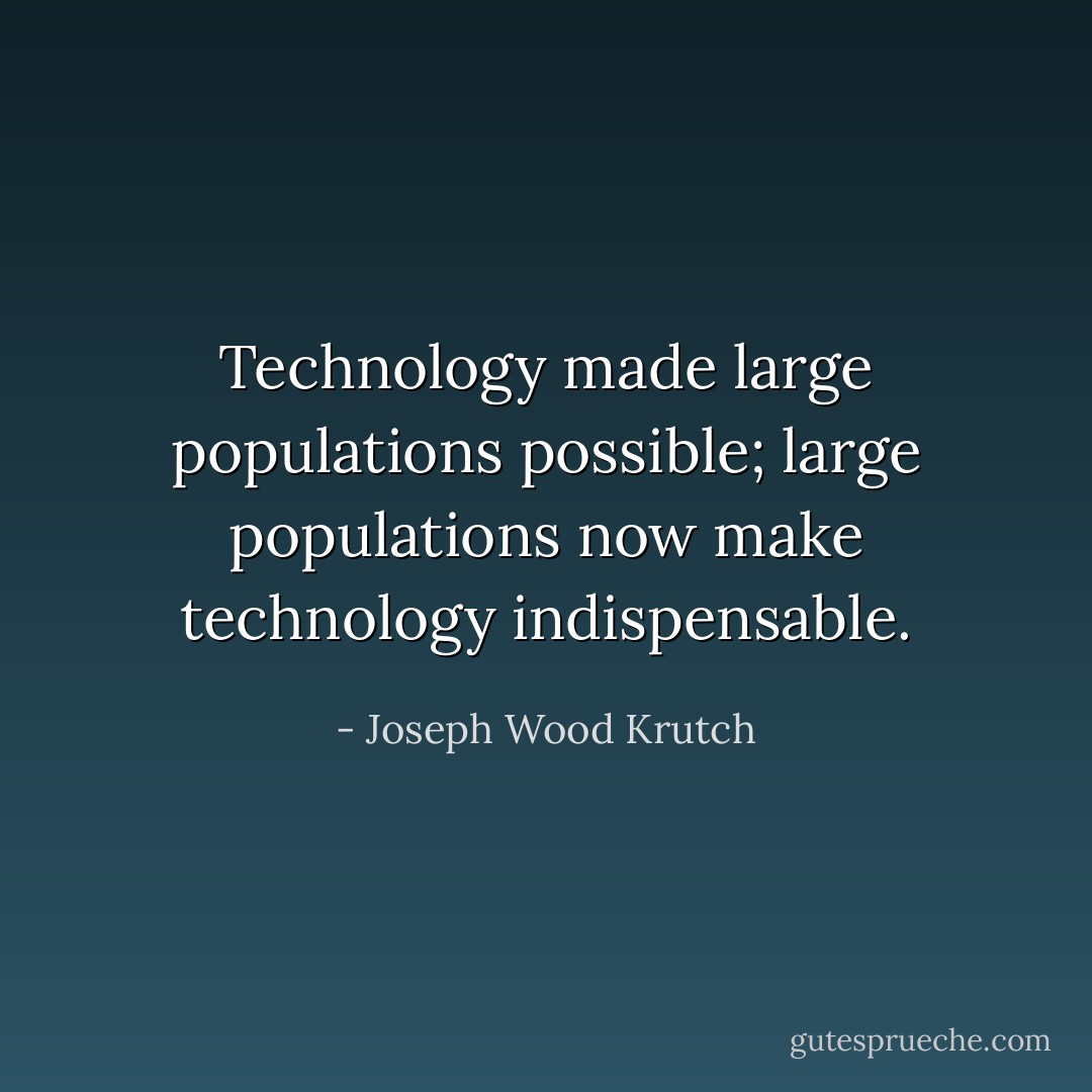 Technology made large populations possible; large populations now make technology indispensable. - Joseph Wood Krutch