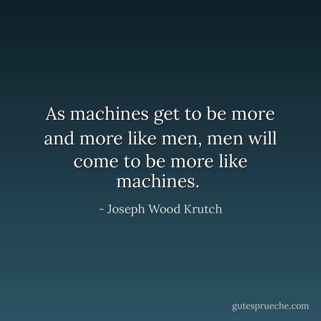 As machines get to be more and more like men, men will come to be more like machines.  - Joseph Wood Krutch