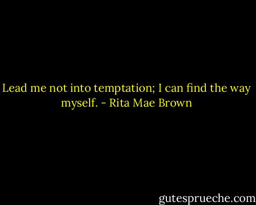 Lead me not into temptation; I can find the way myself. - Rita Mae Brown