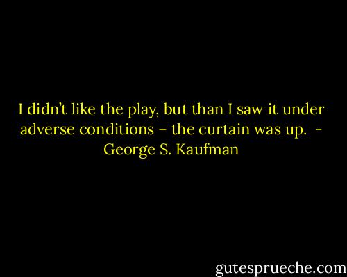 I didn’t like the play, but than I saw it under adverse conditions – the curtain was up.  - George S. Kaufman
