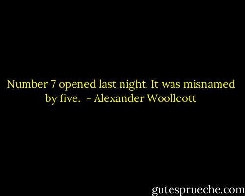 Number 7 opened last night. It was misnamed by five.  - Alexander Woollcott