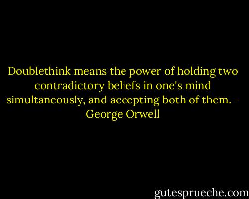 Doublethink means the power of holding two contradictory beliefs in one's mind simultaneously, and accepting both of them. - George Orwell