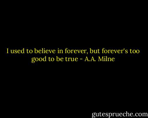 I used to believe in forever, but forever's too good to be true - A.A. Milne