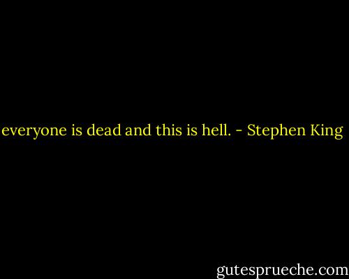 everyone is dead and this is hell. - Stephen King