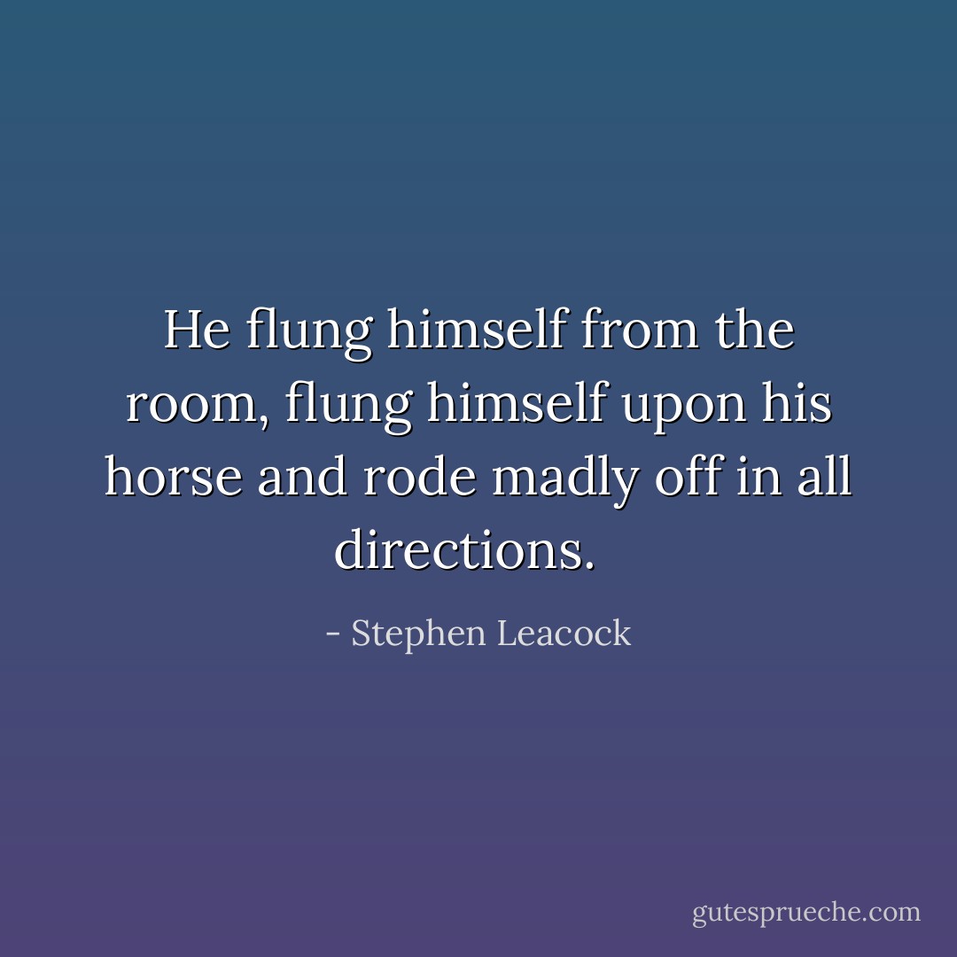 He flung himself from the room, flung himself upon his horse and rode madly off in all directions. <br /> - Stephen Leacock