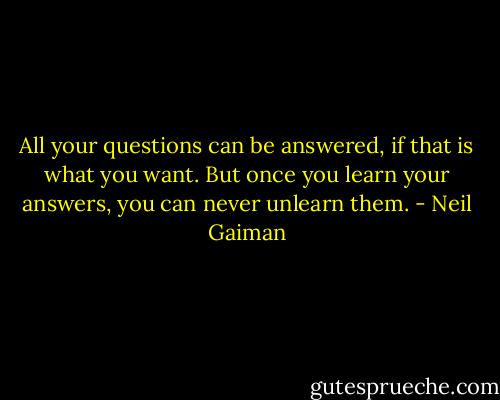 All your questions can be answered, if that is what you want. But once you learn your answers, you can never unlearn them. - Neil Gaiman