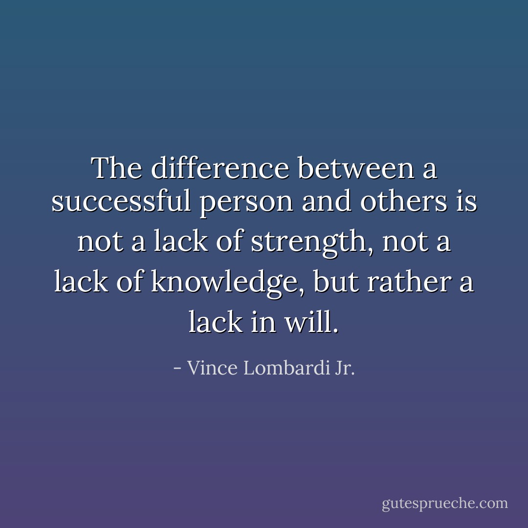 The difference between a successful person and others is not a lack of strength, not a lack of knowledge, but rather a lack in will. - Vince Lombardi Jr.