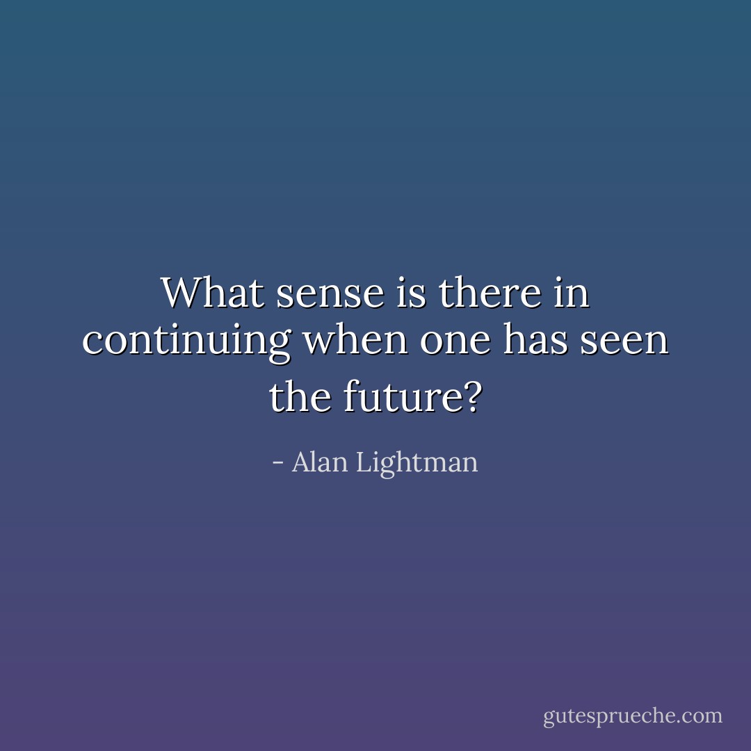 What sense is there in continuing when one has seen the future? - Alan Lightman
