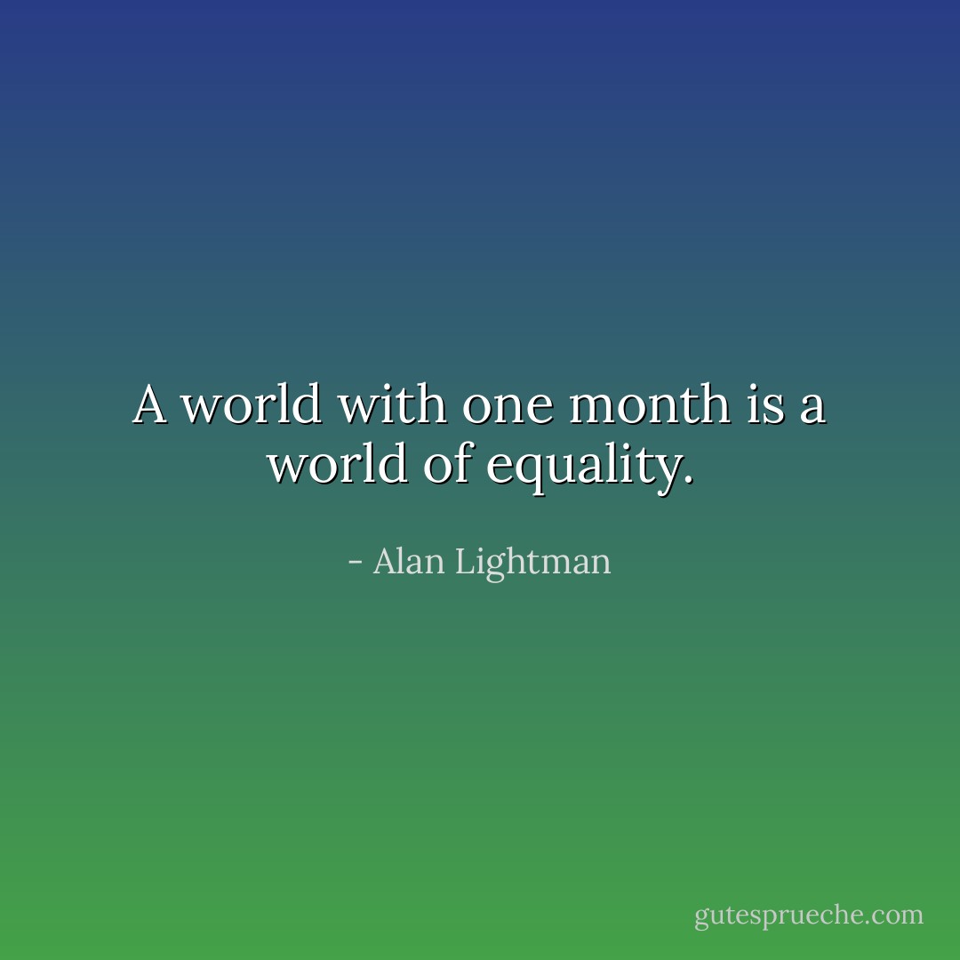 A world with one month is a world of equality. - Alan Lightman