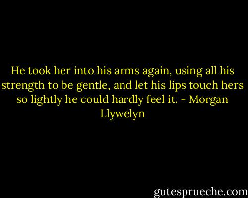 He took her into his arms again, using all his strength to be gentle, and let his lips touch hers so lightly he could hardly feel it. - Morgan Llywelyn