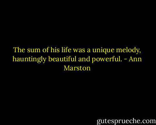 The sum of his life was a unique melody, hauntingly beautiful and powerful. - Ann Marston