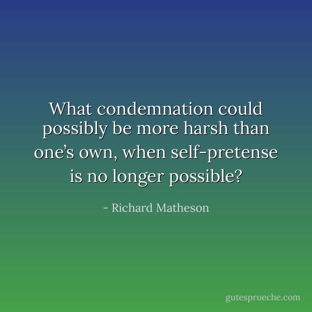 What condemnation could possibly be more harsh than one’s own, when self-pretense is no longer possible? - Richard Matheson