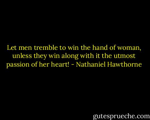 Let men tremble to win the hand of woman, unless they win along with it the utmost passion of her heart! - Nathaniel Hawthorne