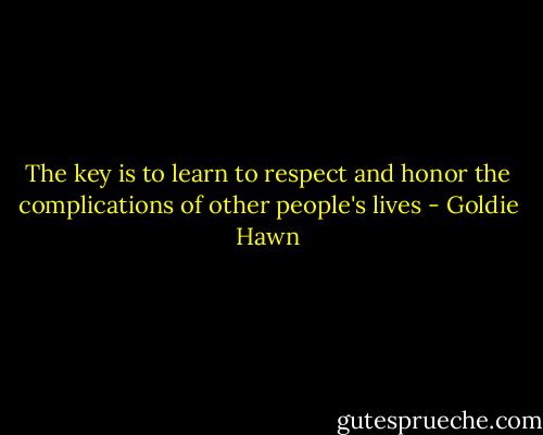 The key is to learn to respect and honor the complications of other people's lives - Goldie Hawn