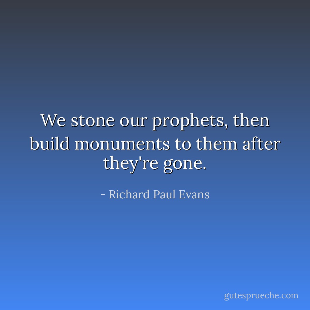 We stone our prophets, then build monuments to them after they're gone. - Richard Paul Evans