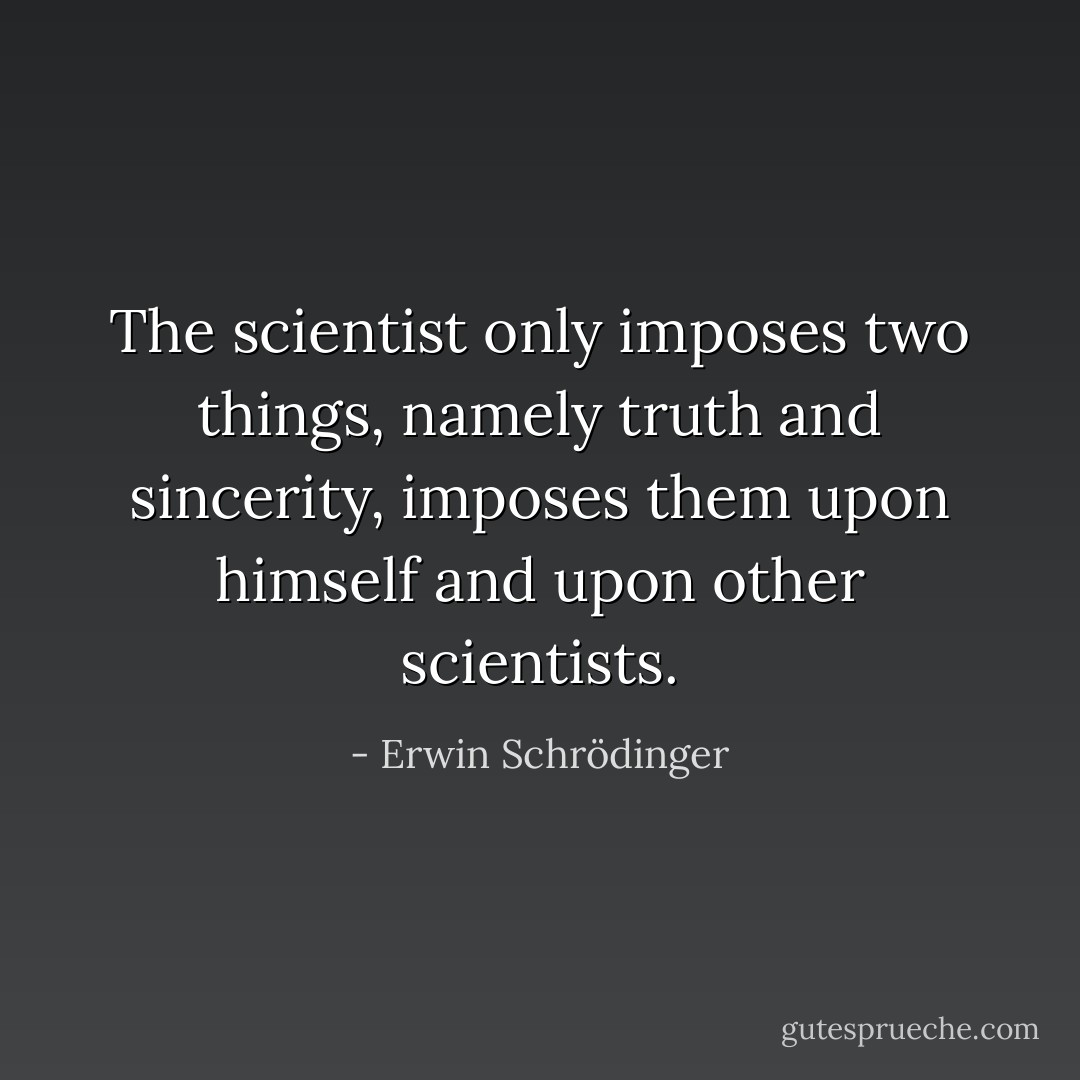 The scientist only imposes two things, namely truth and sincerity, imposes them upon himself and upon other scientists. - Erwin Schrödinger