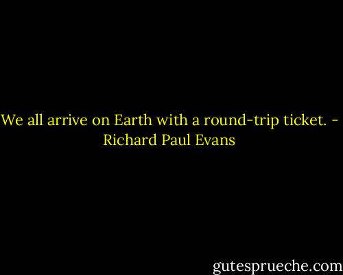 We all arrive on Earth with a round-trip ticket. - Richard Paul Evans